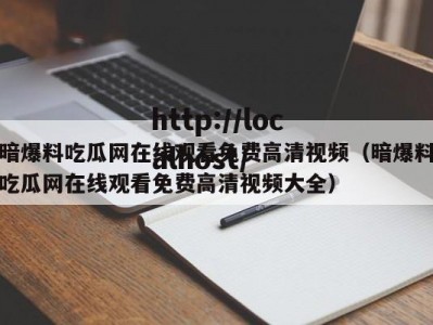 暗爆料吃瓜网在线观看免费高清视频（暗爆料吃瓜网在线观看免费高清视频大全）