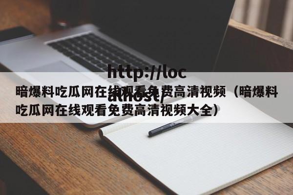 暗爆料吃瓜网在线观看免费高清视频(暗爆料吃瓜网在线观看免费高清视频大全)